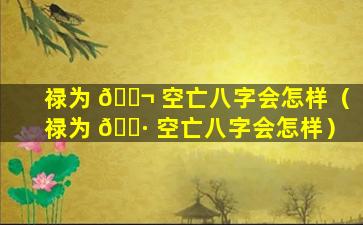 禄为 🐬 空亡八字会怎样（禄为 🕷 空亡八字会怎样）